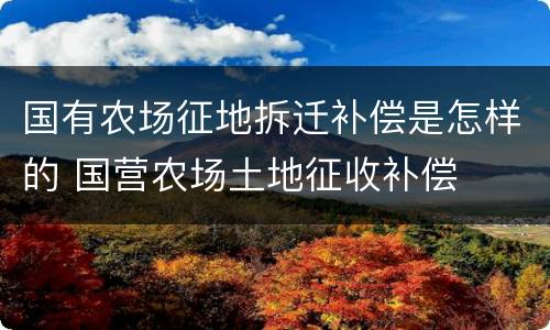 国有农场征地拆迁补偿是怎样的 国营农场土地征收补偿