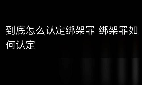 到底怎么认定绑架罪 绑架罪如何认定
