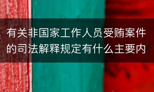 有关非国家工作人员受贿案件的司法解释规定有什么主要内容