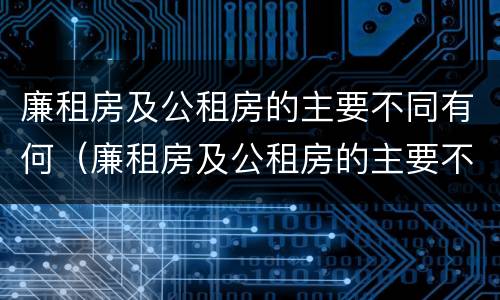 廉租房及公租房的主要不同有何（廉租房及公租房的主要不同有何特点）