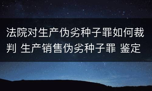 法院对生产伪劣种子罪如何裁判 生产销售伪劣种子罪 鉴定