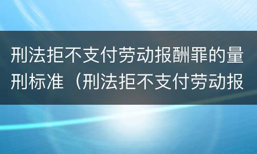 刑法拒不支付劳动报酬罪的量刑标准（刑法拒不支付劳动报酬罪的量刑标准是）