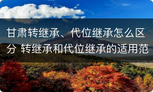 甘肃转继承、代位继承怎么区分 转继承和代位继承的适用范围