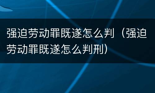 强迫劳动罪既遂怎么判（强迫劳动罪既遂怎么判刑）