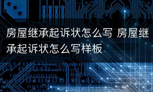 房屋继承起诉状怎么写 房屋继承起诉状怎么写样板