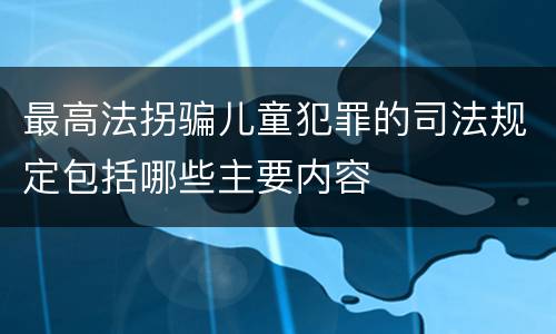 最高法拐骗儿童犯罪的司法规定包括哪些主要内容