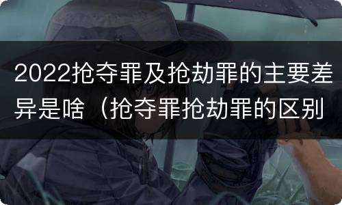 2022抢夺罪及抢劫罪的主要差异是啥（抢夺罪抢劫罪的区别）