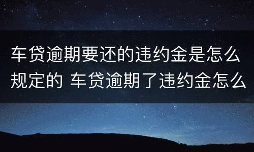 车贷逾期要还的违约金是怎么规定的 车贷逾期了违约金怎么算