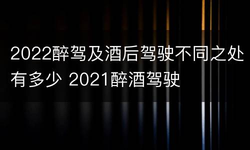 2022醉驾及酒后驾驶不同之处有多少 2021醉酒驾驶