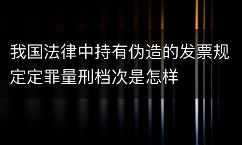 我国法律中持有伪造的发票规定定罪量刑档次是怎样