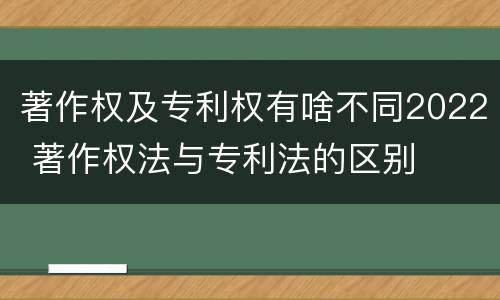 著作权及专利权有啥不同2022 著作权法与专利法的区别