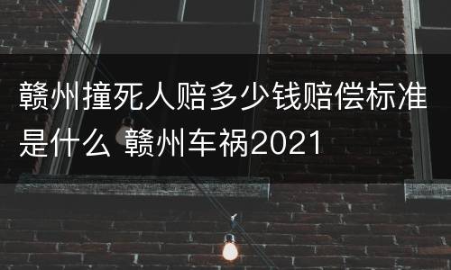 赣州撞死人赔多少钱赔偿标准是什么 赣州车祸2021