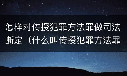 怎样对传授犯罪方法罪做司法断定（什么叫传授犯罪方法罪）