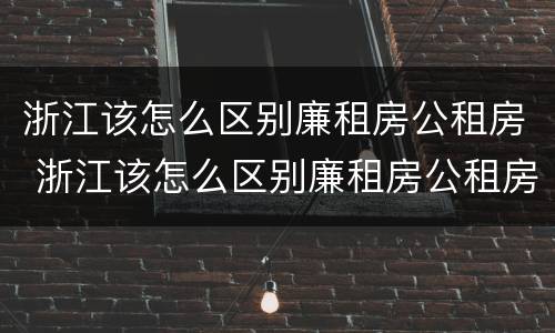 浙江该怎么区别廉租房公租房 浙江该怎么区别廉租房公租房呢