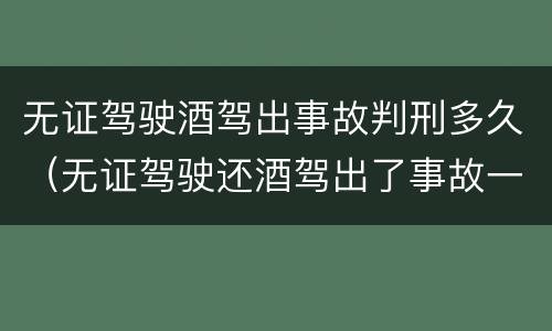 无证驾驶酒驾出事故判刑多久（无证驾驶还酒驾出了事故一般会判多久）