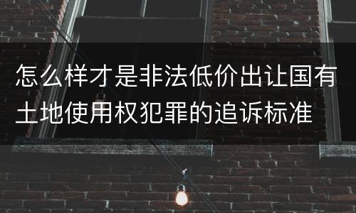 怎么样才是非法低价出让国有土地使用权犯罪的追诉标准