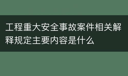 工程重大安全事故案件相关解释规定主要内容是什么