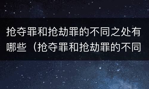 抢夺罪和抢劫罪的不同之处有哪些（抢夺罪和抢劫罪的不同之处有哪些区别）