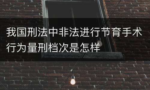 我国刑法中非法进行节育手术行为量刑档次是怎样