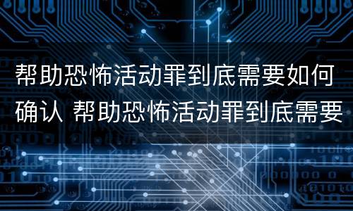 帮助恐怖活动罪到底需要如何确认 帮助恐怖活动罪到底需要如何确认案件