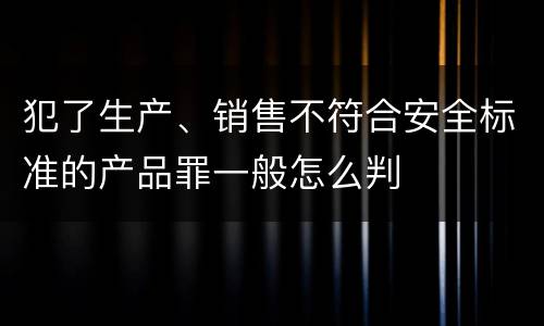 犯了生产、销售不符合安全标准的产品罪一般怎么判