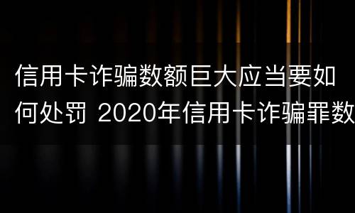 信用卡诈骗数额巨大应当要如何处罚 2020年信用卡诈骗罪数额标准