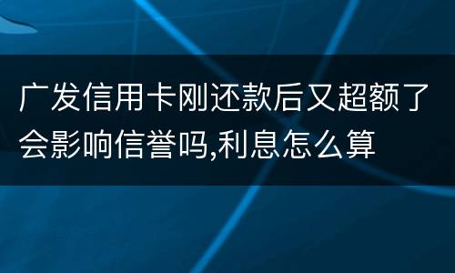 广发信用卡刚还款后又超额了会影响信誉吗,利息怎么算