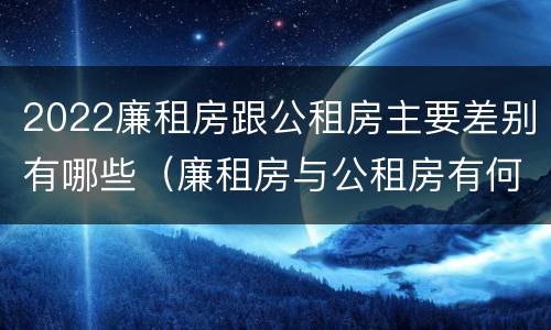 2022廉租房跟公租房主要差别有哪些（廉租房与公租房有何区别）