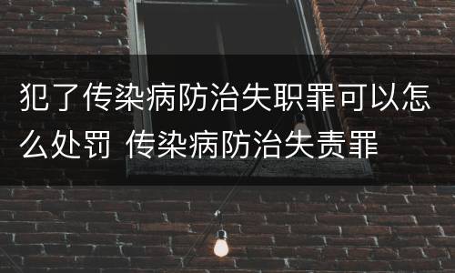 犯了传染病防治失职罪可以怎么处罚 传染病防治失责罪