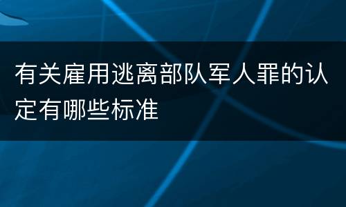 有关雇用逃离部队军人罪的认定有哪些标准