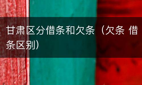 甘肃区分借条和欠条（欠条 借条区别）
