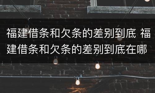 福建借条和欠条的差别到底 福建借条和欠条的差别到底在哪里