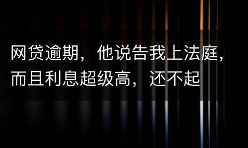 网贷逾期，他说告我上法庭，而且利息超级高，还不起