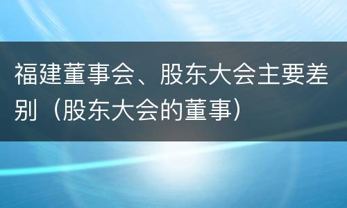 福建董事会、股东大会主要差别（股东大会的董事）