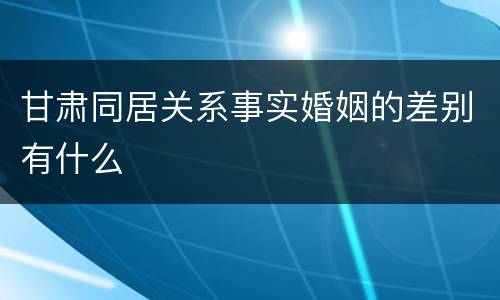 甘肃同居关系事实婚姻的差别有什么