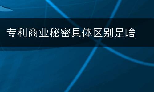 专利商业秘密具体区别是啥