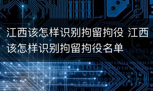 江西该怎样识别拘留拘役 江西该怎样识别拘留拘役名单