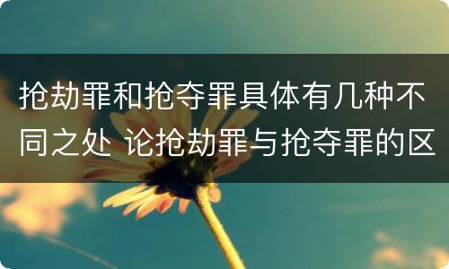 抢劫罪和抢夺罪具体有几种不同之处 论抢劫罪与抢夺罪的区别