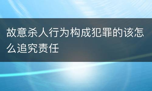 故意杀人行为构成犯罪的该怎么追究责任