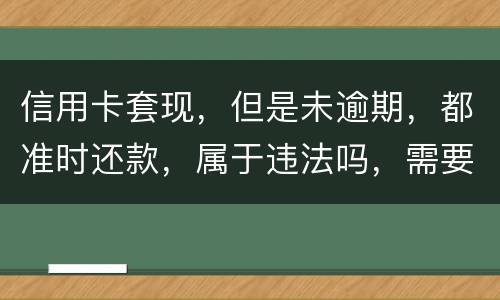 信用卡套现，但是未逾期，都准时还款，属于违法吗，需要付法律责任吗