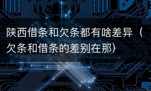 陕西借条和欠条都有啥差异（欠条和借条的差别在那）