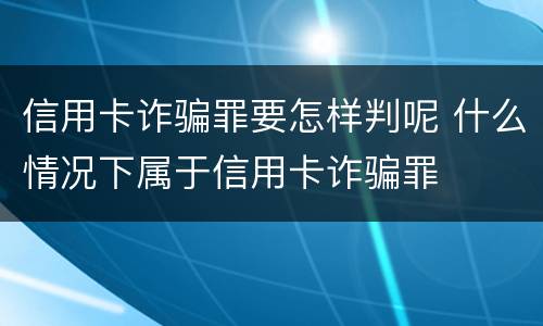 信用卡诈骗罪要怎样判呢 什么情况下属于信用卡诈骗罪