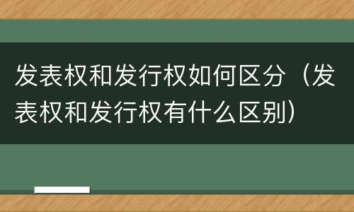 发表权和发行权如何区分（发表权和发行权有什么区别）