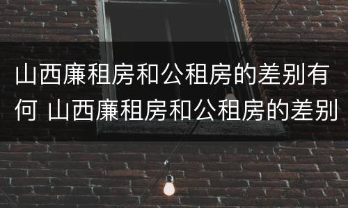 山西廉租房和公租房的差别有何 山西廉租房和公租房的差别有何区别呢