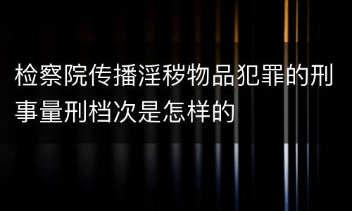 检察院传播淫秽物品犯罪的刑事量刑档次是怎样的