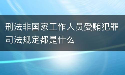 刑法非国家工作人员受贿犯罪司法规定都是什么