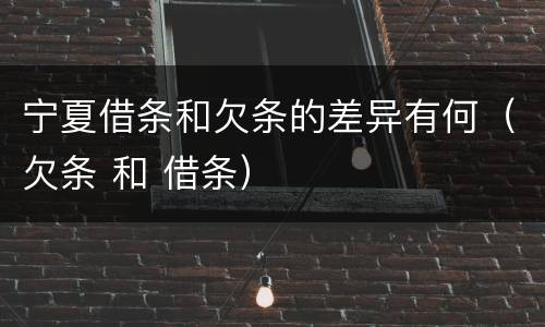 宁夏借条和欠条的差异有何（欠条 和 借条）