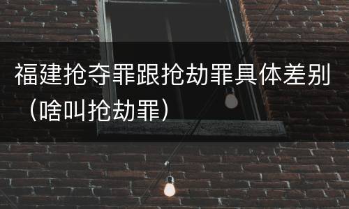 福建抢夺罪跟抢劫罪具体差别（啥叫抢劫罪）