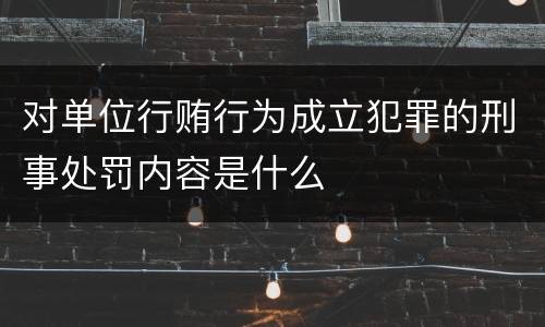 对单位行贿行为成立犯罪的刑事处罚内容是什么