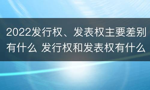 2022发行权、发表权主要差别有什么 发行权和发表权有什么区别